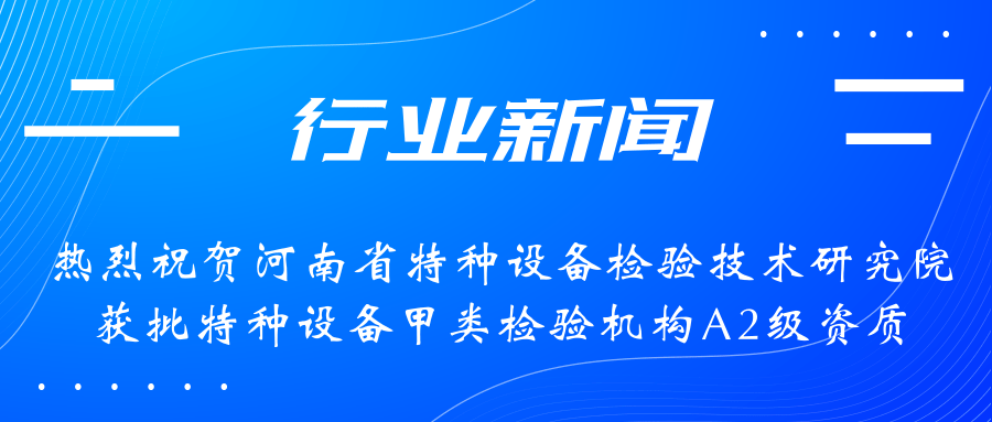 【行業(yè)新聞】熱烈祝賀河南省特檢院獲批甲類檢驗(yàn)機(jī)構(gòu)A2級資質(zhì)，附全國甲類A1級、A2級特檢機(jī)構(gòu)名錄（5+17）